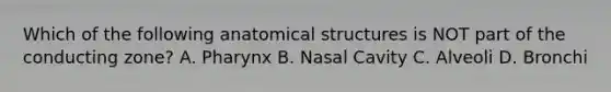 Which of the following anatomical structures is NOT part of the conducting zone? A. Pharynx B. Nasal Cavity C. Alveoli D. Bronchi