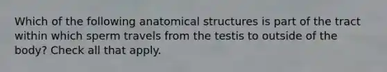 Which of the following anatomical structures is part of the tract within which sperm travels from the testis to outside of the body? Check all that apply.