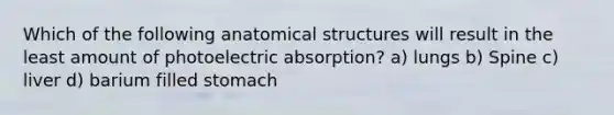 Which of the following anatomical structures will result in the least amount of photoelectric absorption? a) lungs b) Spine c) liver d) barium filled stomach