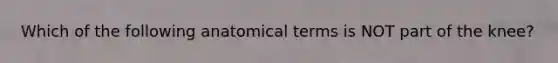 Which of the following anatomical terms is NOT part of the knee?