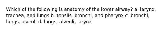 Which of the following is anatomy of the lower airway? a. larynx, trachea, and lungs b. tonsils, bronchi, and pharynx c. bronchi, lungs, alveoli d. lungs, alveoli, larynx