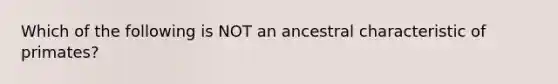 Which of the following is NOT an ancestral characteristic of primates?