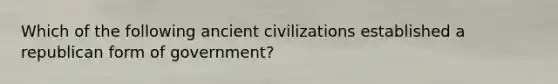 Which of the following ancient civilizations established a republican form of government?