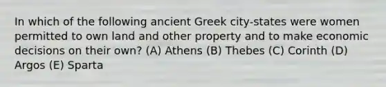 In which of the following ancient Greek city-states were women permitted to own land and other property and to make economic decisions on their own? (A) Athens (B) Thebes (C) Corinth (D) Argos (E) Sparta