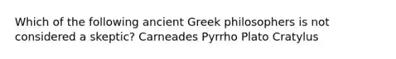 Which of the following ancient Greek philosophers is not considered a skeptic? Carneades Pyrrho Plato Cratylus