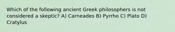 Which of the following ancient Greek philosophers is not considered a skeptic? A) Carneades B) Pyrrho C) Plato D) Cratylus