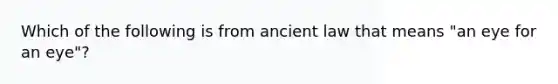 Which of the following is from ancient law that means "an eye for an eye"?