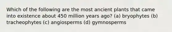 Which of the following are the most ancient plants that came into existence about 450 million years ago? (a) bryophytes (b) tracheophytes (c) angiosperms (d) gymnosperms