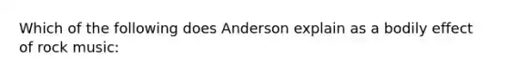 Which of the following does Anderson explain as a bodily effect of rock music: