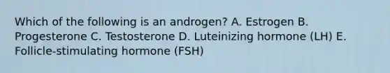 Which of the following is an androgen? A. Estrogen B. Progesterone C. Testosterone D. Luteinizing hormone (LH) E. Follicle-stimulating hormone (FSH)