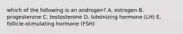 which of the following is an androgen? A. estrogen B. progesterone C. testosterone D. luteinizing hormone (LH) E. follicle-stimulating hormone (FSH)