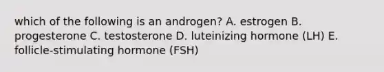 which of the following is an androgen? A. estrogen B. progesterone C. testosterone D. luteinizing hormone (LH) E. follicle-stimulating hormone (FSH)