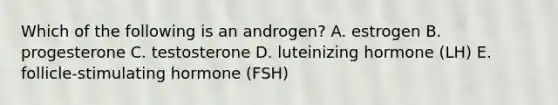 Which of the following is an androgen? A. estrogen B. progesterone C. testosterone D. luteinizing hormone (LH) E. follicle-stimulating hormone (FSH)