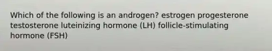 Which of the following is an androgen? estrogen progesterone testosterone luteinizing hormone (LH) follicle-stimulating hormone (FSH)