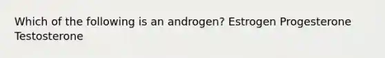 Which of the following is an androgen? Estrogen Progesterone Testosterone