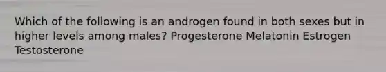 Which of the following is an androgen found in both sexes but in higher levels among males? Progesterone Melatonin Estrogen Testosterone