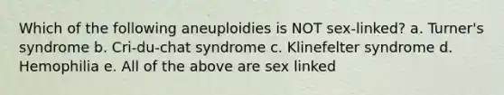 Which of the following aneuploidies is NOT sex-linked? a. Turner's syndrome b. Cri-du-chat syndrome c. Klinefelter syndrome d. Hemophilia e. All of the above are sex linked