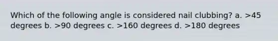 Which of the following angle is considered nail clubbing? a. >45 degrees b. >90 degrees c. >160 degrees d. >180 degrees