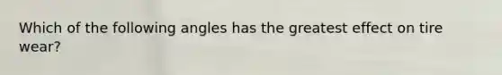 Which of the following angles has the greatest effect on tire wear?
