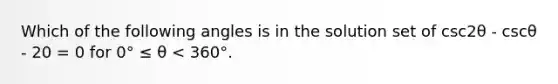 Which of the following angles is in the solution set of csc2θ - cscθ - 20 = 0 for 0° ≤ θ < 360°.