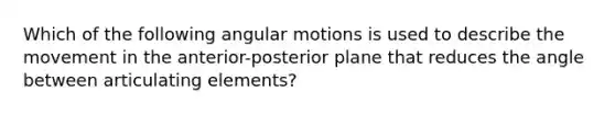 Which of the following angular motions is used to describe the movement in the anterior-posterior plane that reduces the angle between articulating elements?