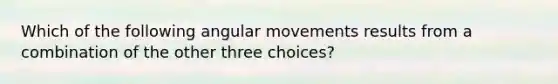 Which of the following angular movements results from a combination of the other three choices?