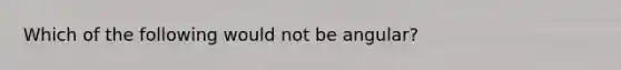 Which of the following would not be angular?