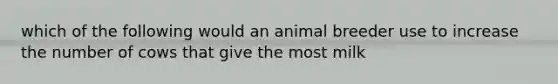 which of the following would an animal breeder use to increase the number of cows that give the most milk