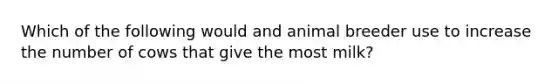 Which of the following would and animal breeder use to increase the number of cows that give the most milk?