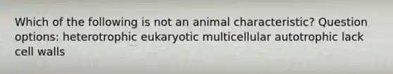 Which of the following is not an animal characteristic? Question options: heterotrophic eukaryotic multicellular autotrophic lack cell walls