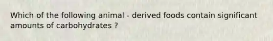 Which of the following animal - derived foods contain significant amounts of carbohydrates ?