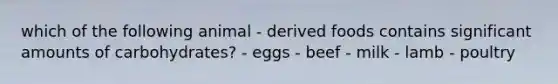 which of the following animal - derived foods contains significant amounts of carbohydrates? - eggs - beef - milk - lamb - poultry