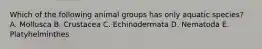 Which of the following animal groups has only aquatic species? A. Mollusca B. Crustacea C. Echinodermata D. Nematoda E. Platyhelminthes