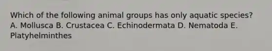 Which of the following animal groups has only aquatic species? A. Mollusca B. Crustacea C. Echinodermata D. Nematoda E. Platyhelminthes