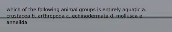 which of the following animal groups is entirely aquatic a. crustacea b. arthropoda c. echinodermata d. mollusca e. annelida