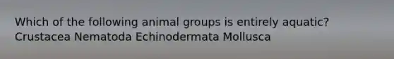 Which of the following animal groups is entirely aquatic? Crustacea Nematoda Echinodermata Mollusca