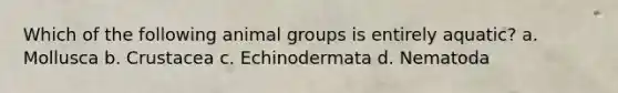 Which of the following animal groups is entirely aquatic? a. Mollusca b. Crustacea c. Echinodermata d. Nematoda