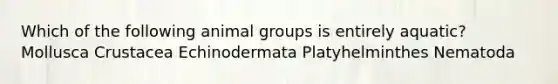 Which of the following animal groups is entirely aquatic? Mollusca Crustacea Echinodermata Platyhelminthes Nematoda