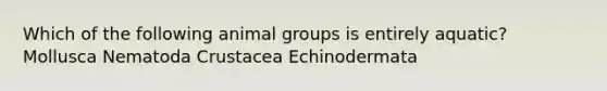 Which of the following animal groups is entirely aquatic? Mollusca Nematoda Crustacea Echinodermata