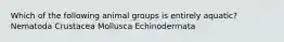 Which of the following animal groups is entirely aquatic? Nematoda Crustacea Mollusca Echinodermata