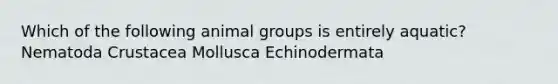 Which of the following animal groups is entirely aquatic? Nematoda Crustacea Mollusca Echinodermata