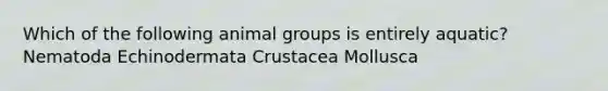 Which of the following animal groups is entirely aquatic? Nematoda Echinodermata Crustacea Mollusca