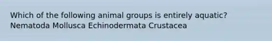 Which of the following animal groups is entirely aquatic? Nematoda Mollusca Echinodermata Crustacea