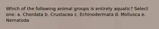 Which of the following animal groups is entirely aquatic? Select one: a. Chordata b. Crustacea c. Echinodermata d. Mollusca e. Nematoda