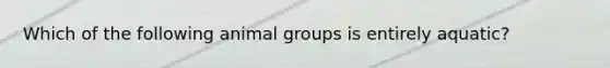 Which of the following animal groups is entirely aquatic?