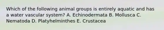 Which of the following animal groups is entirely aquatic and has a water vascular system? A. Echinodermata B. Mollusca C. Nematoda D. Platyhelminthes E. Crustacea