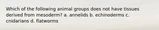 Which of the following animal groups does not have tissues derived from mesoderm? a. annelids b. echinoderms c. cnidarians d. flatworms