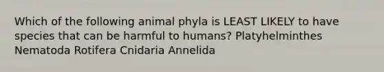 Which of the following animal phyla is LEAST LIKELY to have species that can be harmful to humans? Platyhelminthes Nematoda Rotifera Cnidaria Annelida