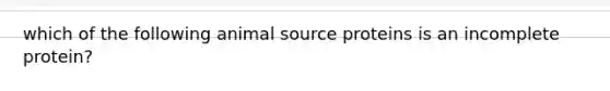 which of the following animal source proteins is an incomplete protein?