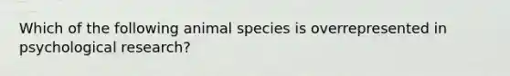 Which of the following animal species is overrepresented in psychological research?